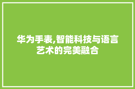 华为手表,智能科技与语言艺术的完美融合