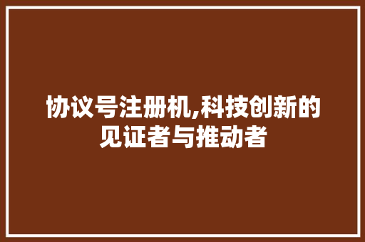 协议号注册机,科技创新的见证者与推动者