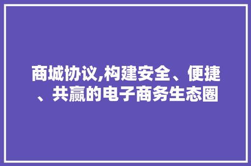 商城协议,构建安全、便捷、共赢的电子商务生态圈