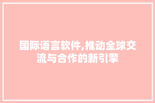 国际语言软件,推动全球交流与合作的新引擎