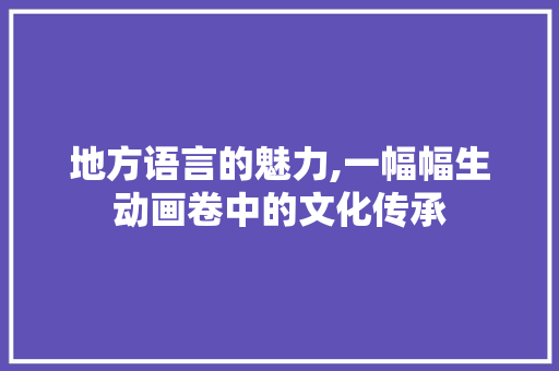 地方语言的魅力,一幅幅生动画卷中的文化传承