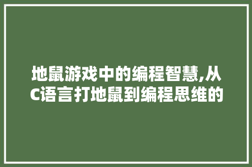 地鼠游戏中的编程智慧,从C语言打地鼠到编程思维的培养