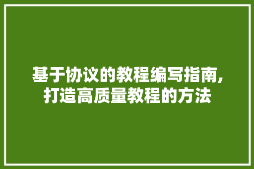 基于协议的教程编写指南,打造高质量教程的方法