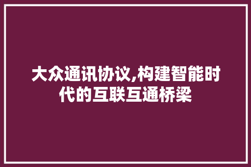 大众通讯协议,构建智能时代的互联互通桥梁