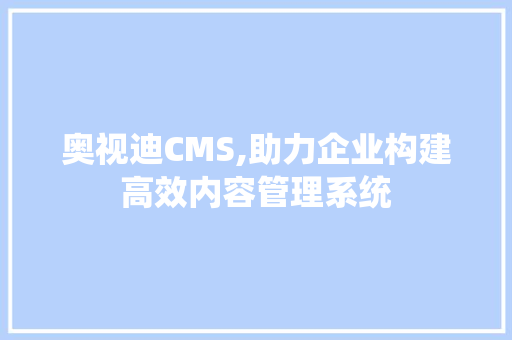奥视迪CMS,助力企业构建高效内容管理系统