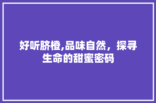 好听脐橙,品味自然，探寻生命的甜蜜密码
