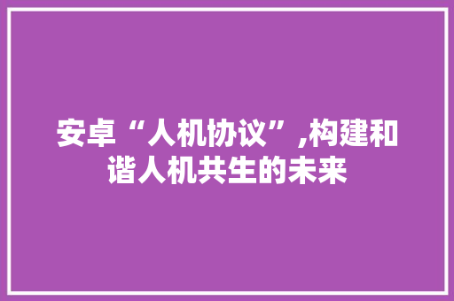 安卓“人机协议”,构建和谐人机共生的未来