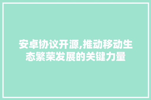 安卓协议开源,推动移动生态繁荣发展的关键力量