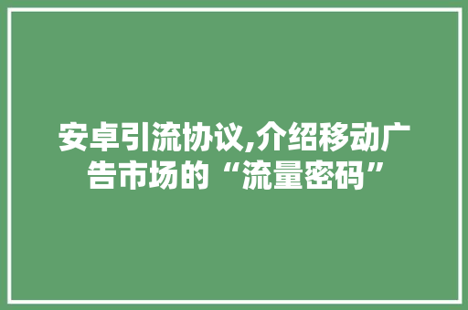 安卓引流协议,介绍移动广告市场的“流量密码”