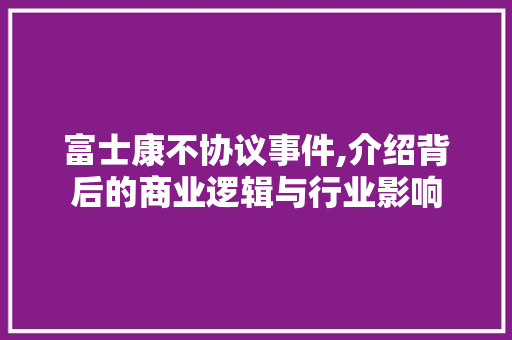 富士康不协议事件,介绍背后的商业逻辑与行业影响