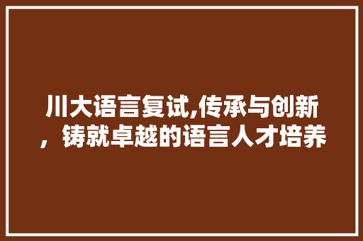 川大语言复试,传承与创新，铸就卓越的语言人才培养
