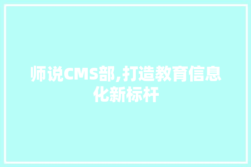 师说CMS部,打造教育信息化新标杆
