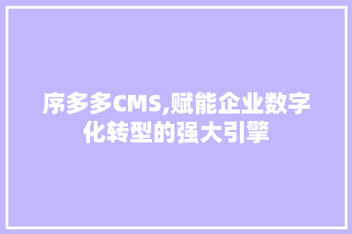 序多多CMS,赋能企业数字化转型的强大引擎