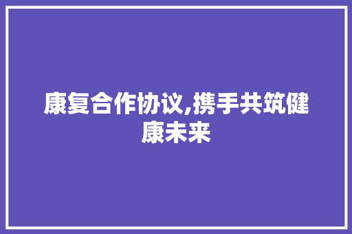 康复合作协议,携手共筑健康未来