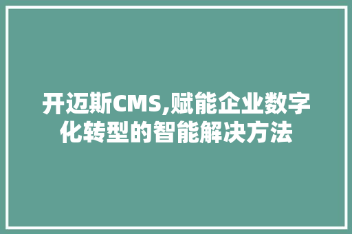 开迈斯CMS,赋能企业数字化转型的智能解决方法