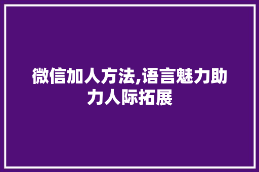 微信加人方法,语言魅力助力人际拓展
