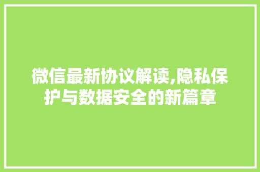 微信最新协议解读,隐私保护与数据安全的新篇章
