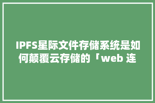 IPFS星际文件存储系统是如何颠覆云存储的「web 连接数据库」