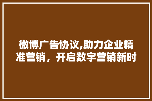 微博广告协议,助力企业精准营销，开启数字营销新时代