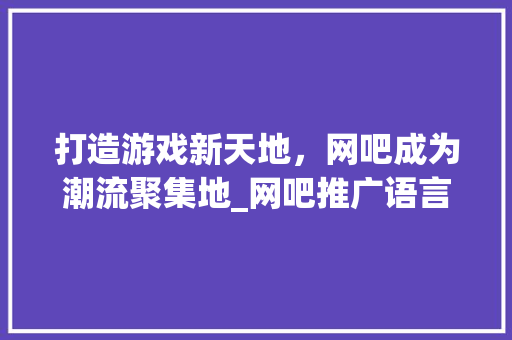 打造游戏新天地，网吧成为潮流聚集地_网吧推广语言介绍与启示