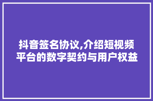 抖音签名协议,介绍短视频平台的数字契约与用户权益