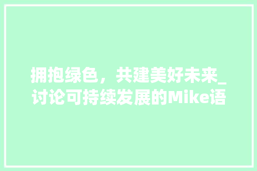 拥抱绿色，共建美好未来_讨论可持续发展的Mike语言视角