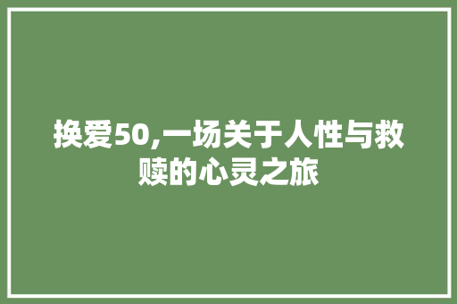 换爱50,一场关于人性与救赎的心灵之旅