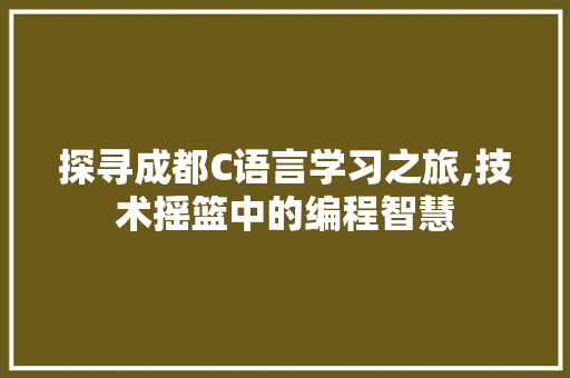 探寻成都C语言学习之旅,技术摇篮中的编程智慧