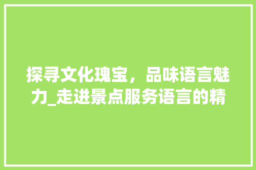 探寻文化瑰宝，品味语言魅力_走进景点服务语言的精彩世界