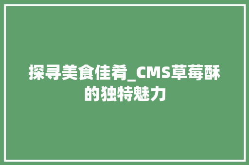 探寻美食佳肴_CMS草莓酥的独特魅力