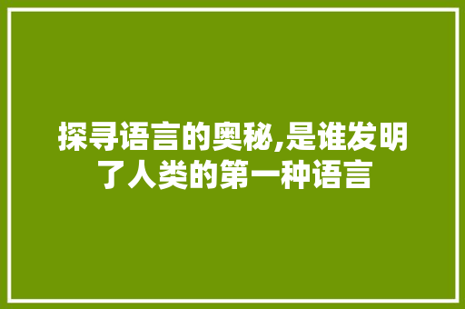 探寻语言的奥秘,是谁发明了人类的第一种语言
