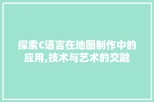 探索C语言在地图制作中的应用,技术与艺术的交融