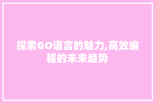 探索GO语言的魅力,高效编程的未来趋势 Web前端