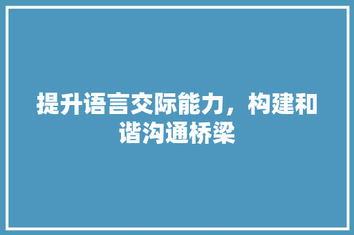 提升语言交际能力，构建和谐沟通桥梁