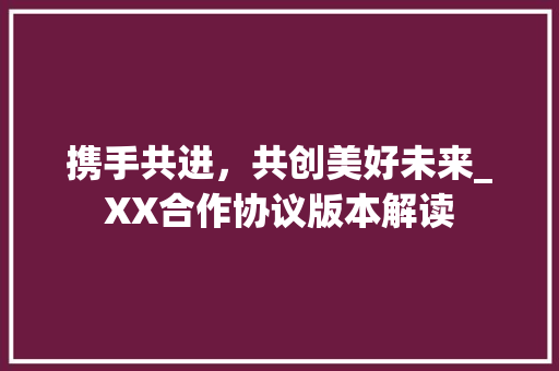 携手共进，共创美好未来_XX合作协议版本解读