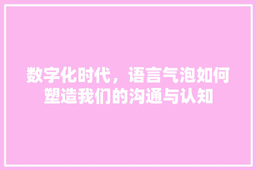 数字化时代，语言气泡如何塑造我们的沟通与认知