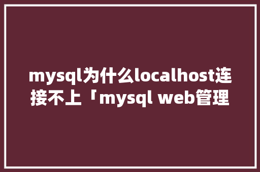 mysql为什么localhost连接不上「mysql web管理」