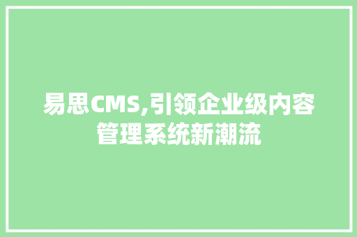 易思CMS,引领企业级内容管理系统新潮流