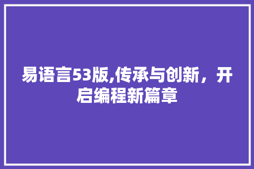 易语言53版,传承与创新，开启编程新篇章