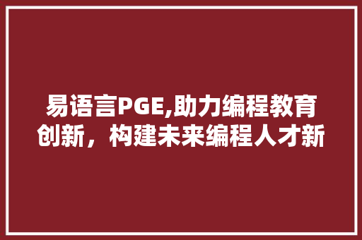 易语言PGE,助力编程教育创新，构建未来编程人才新生态