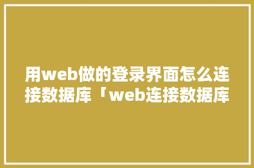 用web做的登录界面怎么连接数据库「web连接数据库范例怎么写」
