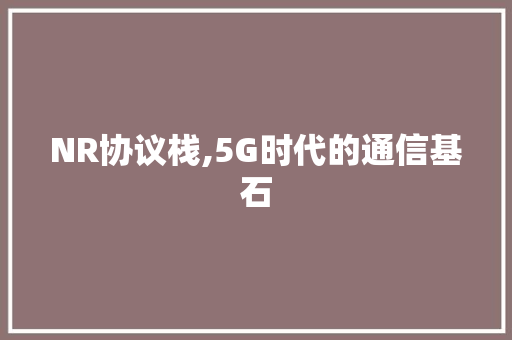 NR协议栈,5G时代的通信基石
