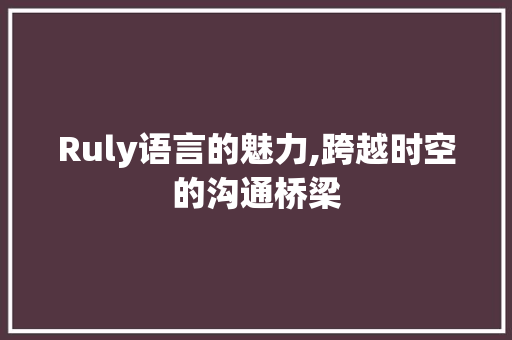 Ruly语言的魅力,跨越时空的沟通桥梁