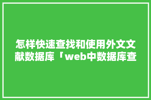 怎样快速查找和使用外文文献数据库「web中数据库查询是什么」