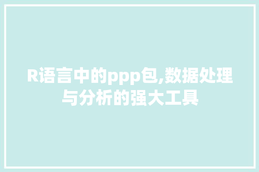R语言中的ppp包,数据处理与分析的强大工具