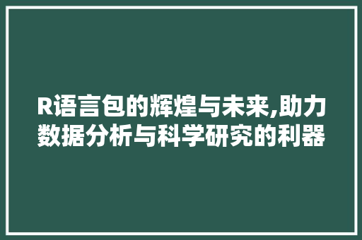 R语言包的辉煌与未来,助力数据分析与科学研究的利器