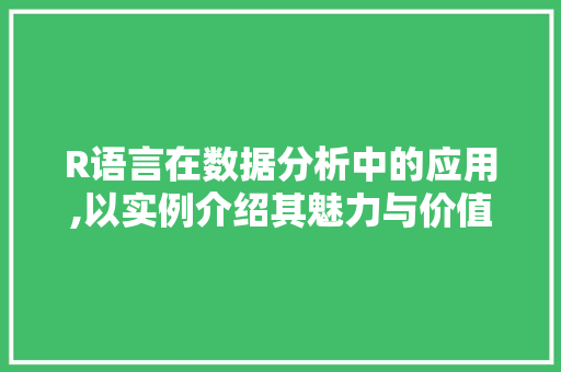 R语言在数据分析中的应用,以实例介绍其魅力与价值