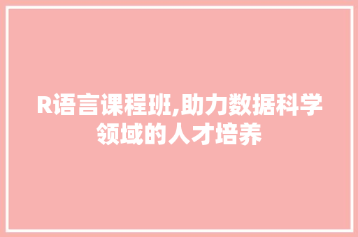 R语言课程班,助力数据科学领域的人才培养