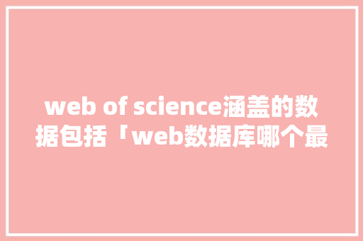 web of science涵盖的数据包括「web数据库哪个最好用」 WordPress教程