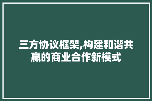 三方协议框架,构建和谐共赢的商业合作新模式